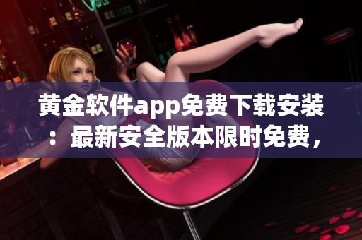 黄金软件app免费下载安装：最新安全版本限时免费，赶紧体验一下吧!(1)