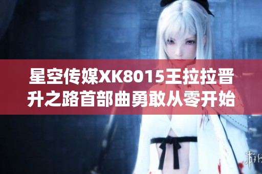 星空传媒XK8015王拉拉晋升之路首部曲勇敢从零开始(1)