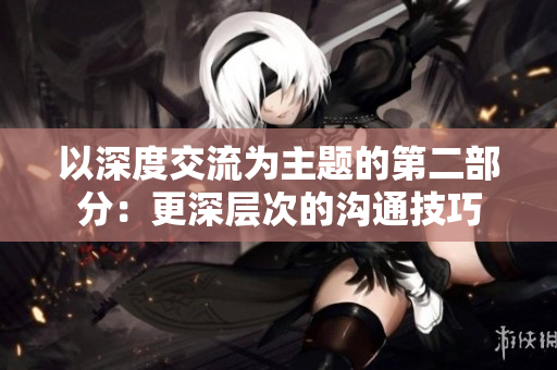 以深度交流为主题的第二部分：更深层次的沟通技巧