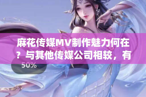 麻花传媒MV制作魅力何在？与其他传媒公司相较，有何异同？(1)