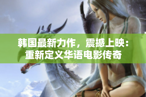 韩国最新力作，震撼上映：重新定义华语电影传奇
