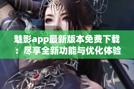魅影app最新版本免费下载：尽享全新功能与优化体验(1)
