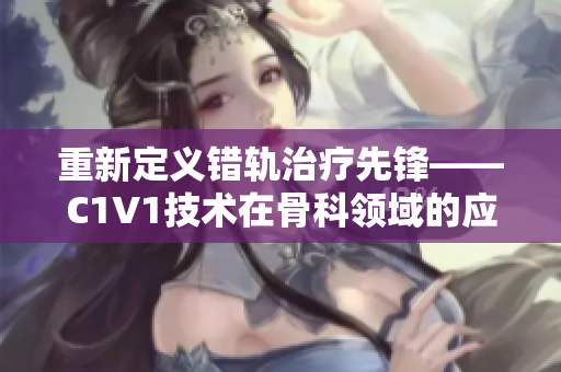重新定义错轨治疗先锋——C1V1技术在骨科领域的应用