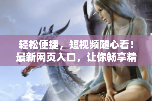 轻松便捷，短视频随心看！最新网页入口，让你畅享精彩视界