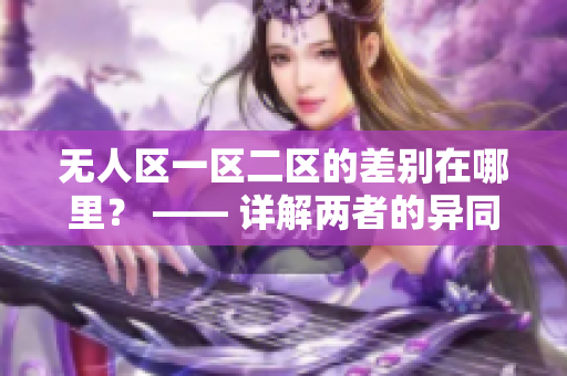 无人区一区二区的差别在哪里？ —— 详解两者的异同
