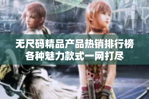 无尺码精品产品热销排行榜各种魅力款式一网打尽