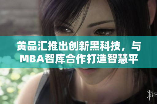 黄品汇推出创新黑科技，与MBA智库合作打造智慧平台