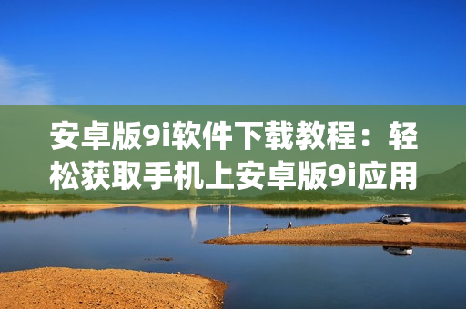 安卓版9i软件下载教程：轻松获取手机上安卓版9i应用程序(1)