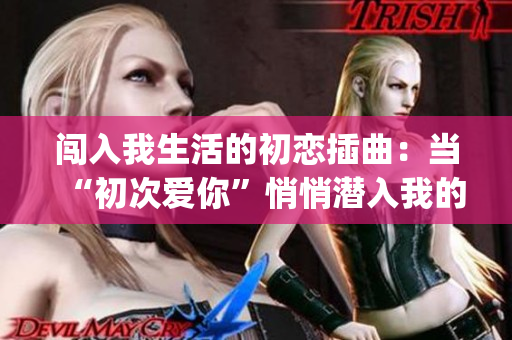 闯入我生活的初恋插曲：当“初次爱你”悄悄潜入我的世界(1)