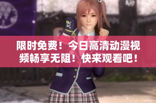 限时免费！今日高清动漫视频畅享无阻！快来观看吧！