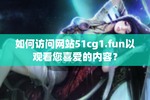 如何访问网站51cg1.fun以观看您喜爱的内容？