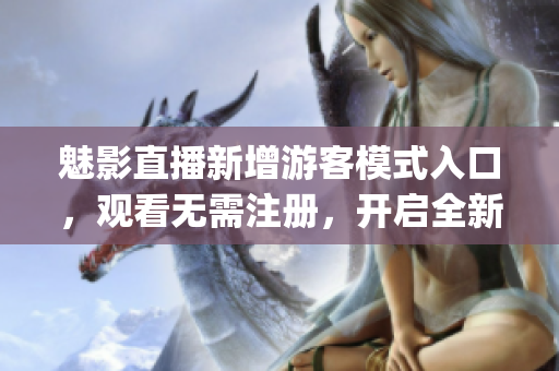 魅影直播新增游客模式入口，观看无需注册，开启全新观看体验(1)