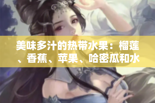 美味多汁的热带水果：榴莲、香蕉、苹果、哈密瓜和水蜜桃推荐