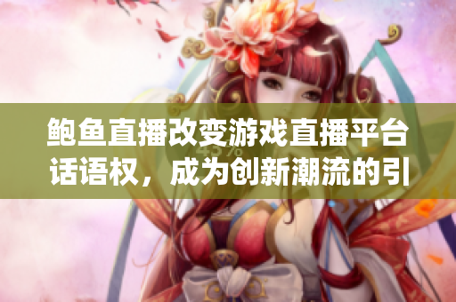 鲍鱼直播改变游戏直播平台话语权，成为创新潮流的引领者(1)