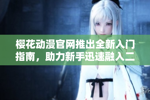 樱花动漫官网推出全新入门指南，助力新手迅速融入二次元世界！