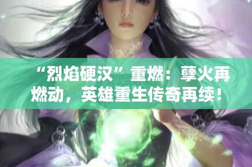 “烈焰硬汉”重燃：孽火再燃动，英雄重生传奇再续！