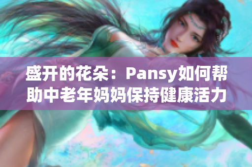 盛开的花朵：Pansy如何帮助中老年妈妈保持健康活力