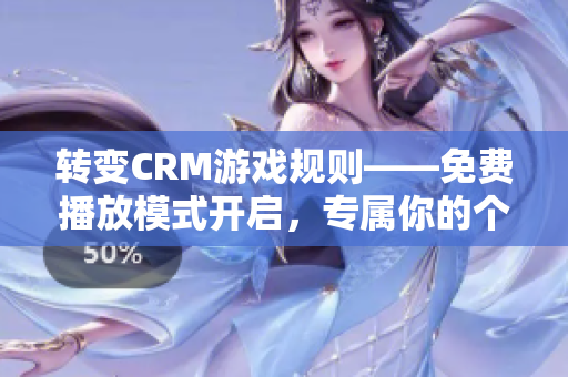 转变CRM游戏规则——免费播放模式开启，专属你的个性化选择！