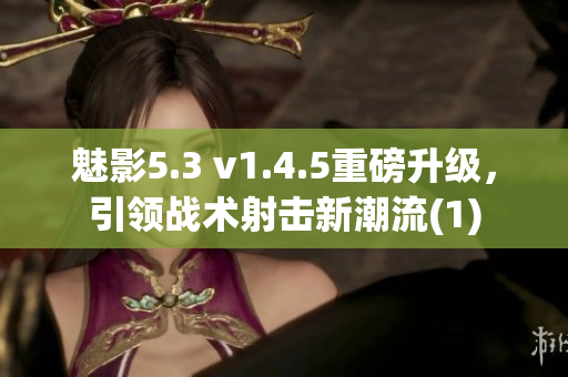 魅影5.3 v1.4.5重磅升级，引领战术射击新潮流(1)