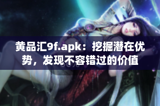 黄品汇9f.apk：挖掘潜在优势，发现不容错过的价值