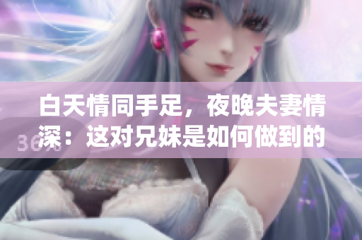 白天情同手足，夜晚夫妻情深：这对兄妹是如何做到的？(1)