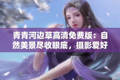 青青河边草高清免费版：自然美景尽收眼底，摄影爱好者的最佳选择