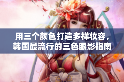 用三个颜色打造多样妆容，韩国最流行的三色眼影指南。