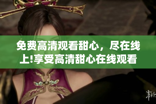 免费高清观看甜心，尽在线上!享受高清甜心在线观看的乐趣!(1)