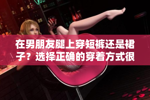 在男朋友腿上穿短裤还是裙子？选择正确的穿着方式很重要
