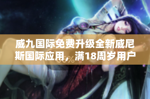 威九国际免费升级全新威尼斯国际应用，满18周岁用户专享！