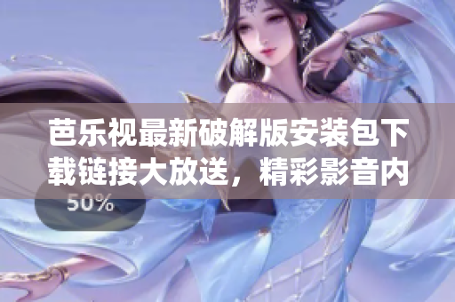 芭乐视最新破解版安装包下载链接大放送，精彩影音内容尽享(1)