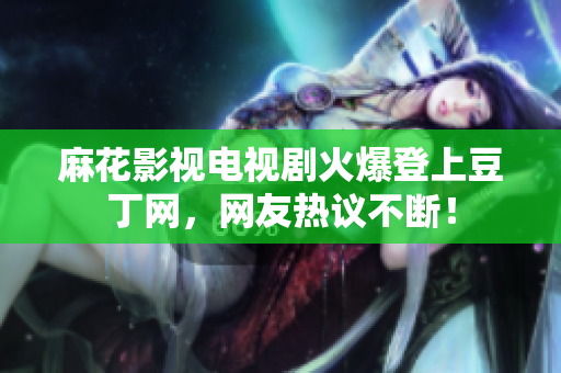 麻花影视电视剧火爆登上豆丁网，网友热议不断！