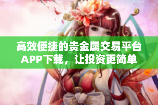 高效便捷的贵金属交易平台APP下载，让投资更简单