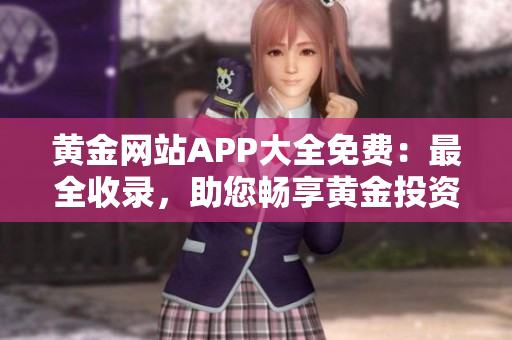 黄金网站APP大全免费：最全收录，助您畅享黄金投资乐趣