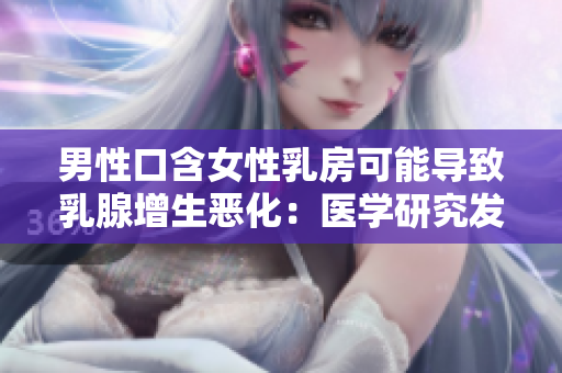 男性口含女性乳房可能导致乳腺增生恶化：医学研究发现
