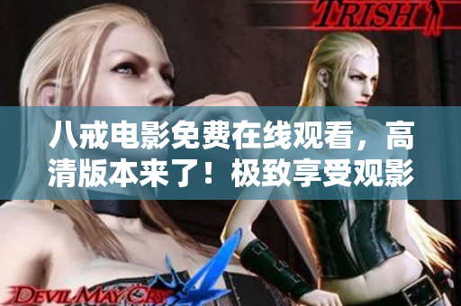 八戒电影免费在线观看，高清版本来了！极致享受观影乐趣