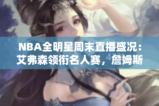 NBA全明星周末直播盛况：艾弗森领衔名人赛，詹姆斯领军全明星战