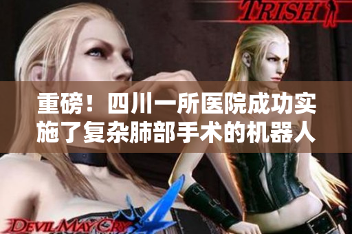 重磅！四川一所医院成功实施了复杂肺部手术的机器人辅助手术技术