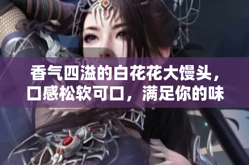 香气四溢的白花花大馒头，口感松软可口，满足你的味蕾享受
