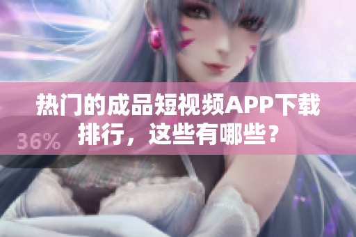 热门的成品短视频APP下载排行，这些有哪些？
