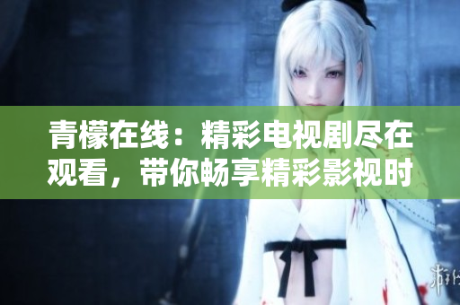 青檬在线：精彩电视剧尽在观看，带你畅享精彩影视时光