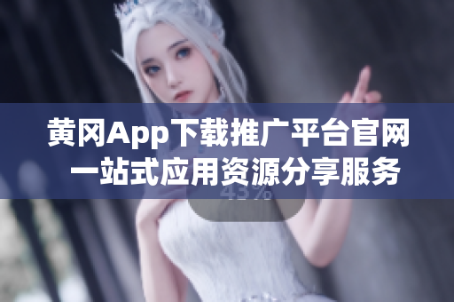 黄冈App下载推广平台官网  一站式应用资源分享服务