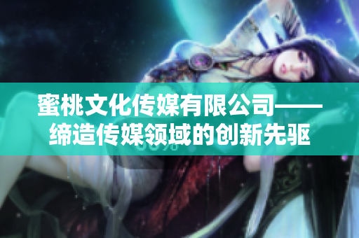 蜜桃文化传媒有限公司——缔造传媒领域的创新先驱