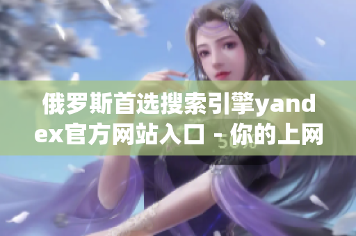 俄罗斯首选搜索引擎yandex官方网站入口－你的上网必备选择