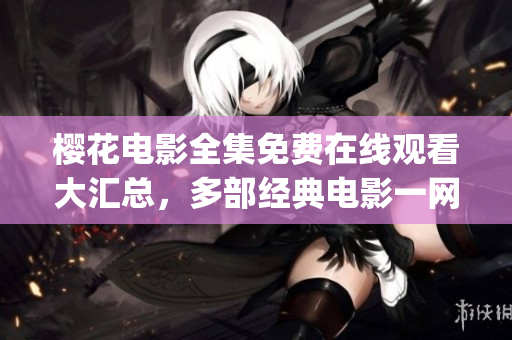 樱花电影全集免费在线观看大汇总，多部经典电影一网打尽(1)