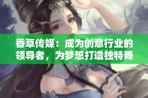 香草传媒：成为创意行业的领导者，为梦想打造独特舞台