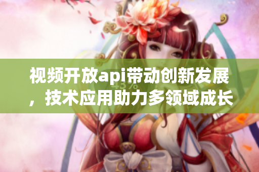 视频开放api带动创新发展，技术应用助力多领域成长