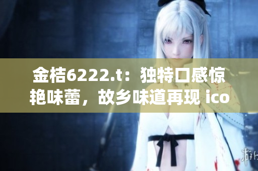 金桔6222.t：独特口感惊艳味蕾，故乡味道再现 icon-78.(1)