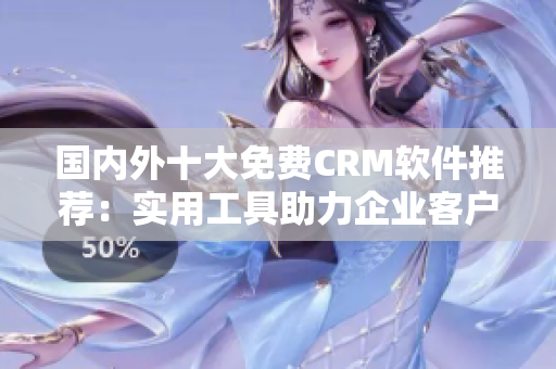 国内外十大免费CRM软件推荐：实用工具助力企业客户管理