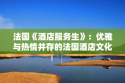 法国《酒店服务生》：优雅与热情并存的法国酒店文化